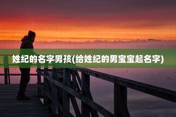 姓纪的名字男孩(给姓纪的男宝宝起名字)