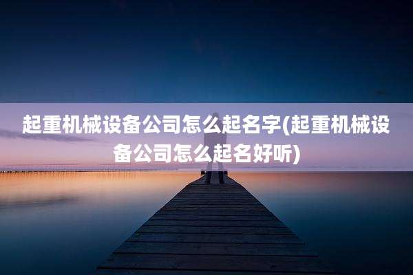 起重机械设备公司怎么起名字(起重机械设备公司怎么起名好听)