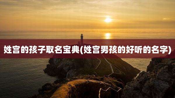 姓宫的孩子取名宝典(姓宫男孩的好听的名字)