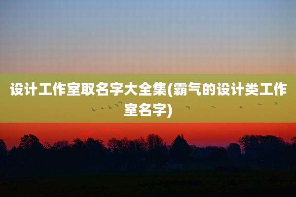 设计工作室取名字大全集(霸气的设计类工作室名字)