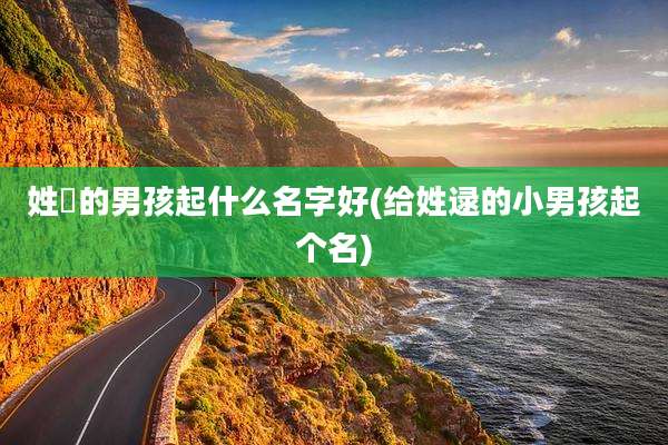 姓贠的男孩起什么名字好(给姓逯的小男孩起个名)