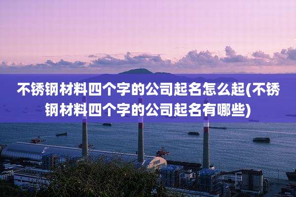 不锈钢材料四个字的公司起名怎么起(不锈钢材料四个字的公司起名有哪些)