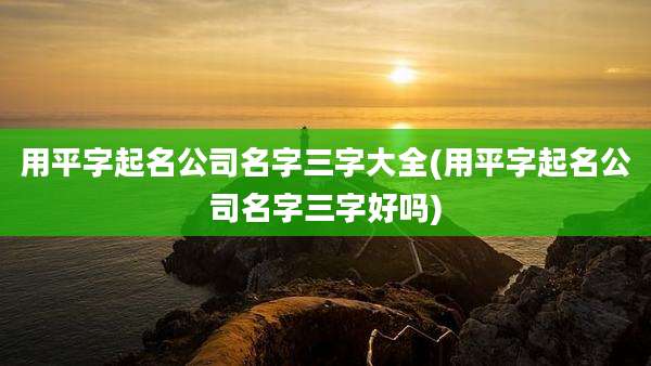 用平字起名公司名字三字大全(用平字起名公司名字三字好吗)