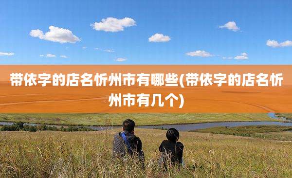 带依字的店名忻州市有哪些(带依字的店名忻州市有几个)