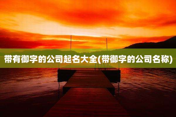 带有御字的公司起名大全(带御字的公司名称)