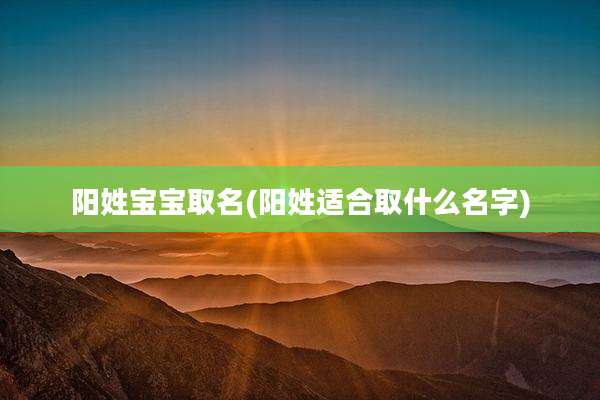阳姓宝宝取名(阳姓适合取什么名字)
