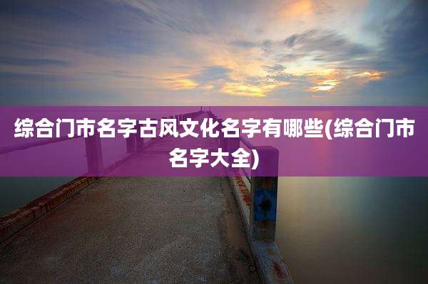 综合门市名字古风文化名字有哪些(综合门市名字大全)