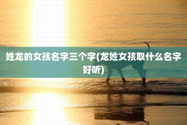 姓龙的女孩名字三个字(龙姓女孩取什么名字好听)