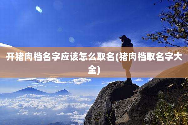 开猪肉档名字应该怎么取名(猪肉档取名字大全)