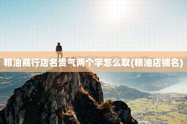 粮油商行店名贵气两个字怎么取(粮油店铺名)