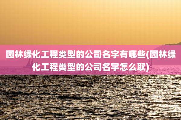 园林绿化工程类型的公司名字有哪些(园林绿化工程类型的公司名字怎么取)