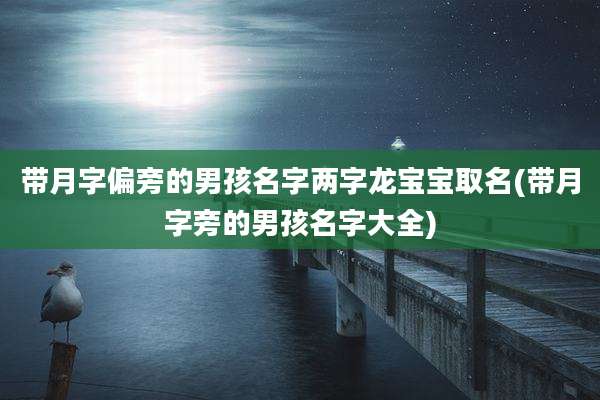 带月字偏旁的男孩名字两字龙宝宝取名(带月字旁的男孩名字大全)