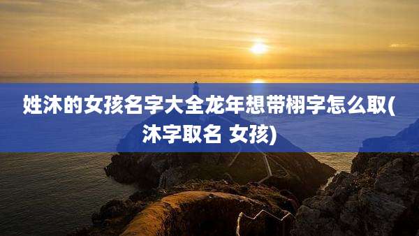 姓沐的女孩名字大全龙年想带栩字怎么取(沐字取名 女孩)