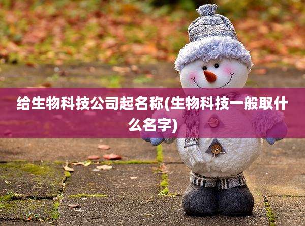 给生物科技公司起名称(生物科技一般取什么名字)