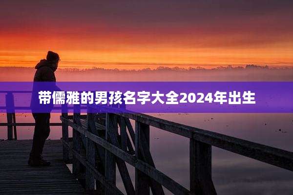 带儒雅的男孩名字大全2024年出生