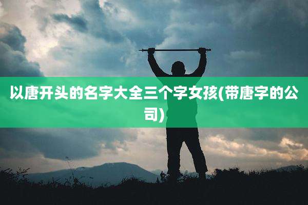 以唐开头的名字大全三个字女孩(带唐字的公司)