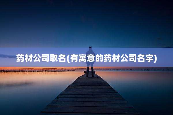 药材公司取名(有寓意的药材公司名字)