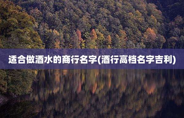 适合做酒水的商行名字(酒行高档名字吉利)