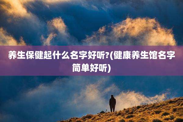 养生保健起什么名字好听?(健康养生馆名字简单好听)