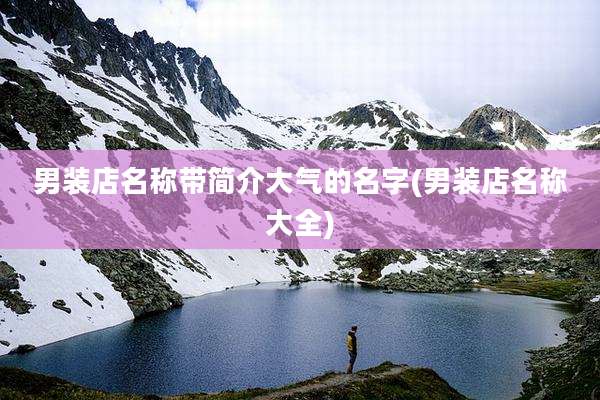 男装店名称带简介大气的名字(男装店名称大全)