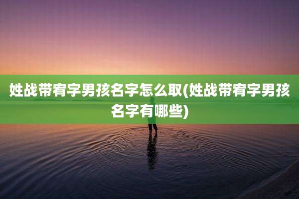 姓战带宥字男孩名字怎么取(姓战带宥字男孩名字有哪些)