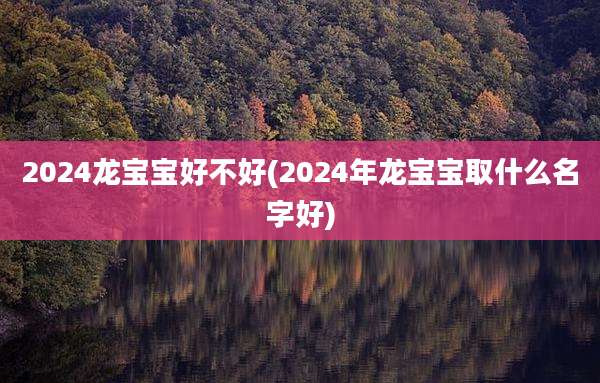 2024龙宝宝好不好(2024年龙宝宝取什么名字好)