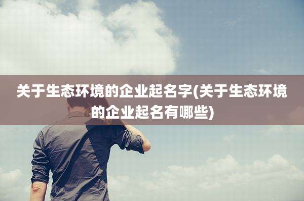 关于生态环境的企业起名字(关于生态环境的企业起名有哪些)