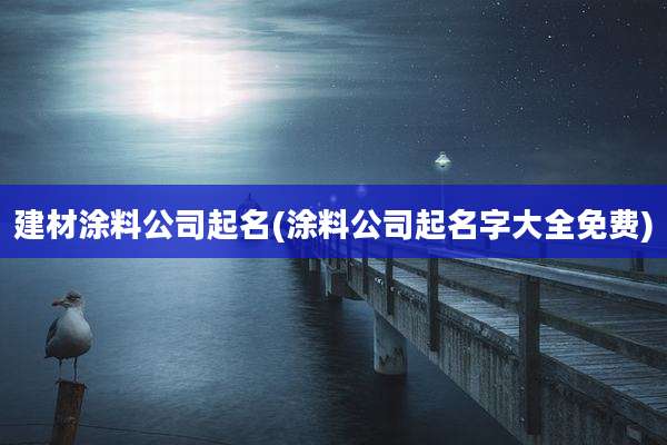 建材涂料公司起名(涂料公司起名字大全免费)