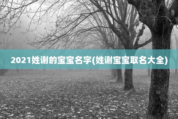 2021姓谢的宝宝名字(姓谢宝宝取名大全)