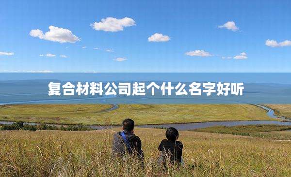复合材料公司起个什么名字好听