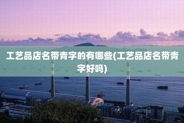 工艺品店名带青字的有哪些(工艺品店名带青字好吗)