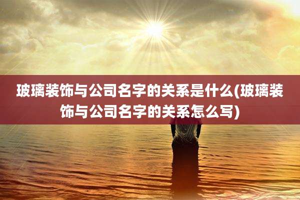 玻璃装饰与公司名字的关系是什么(玻璃装饰与公司名字的关系怎么写)