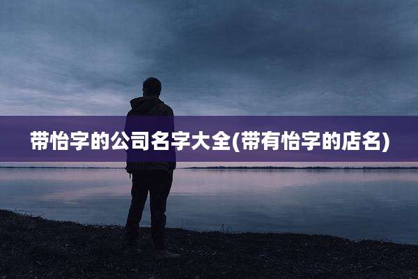 带怡字的公司名字大全(带有怡字的店名)