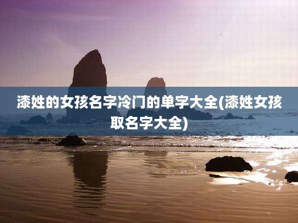 漆姓的女孩名字冷门的单字大全(漆姓女孩取名字大全)