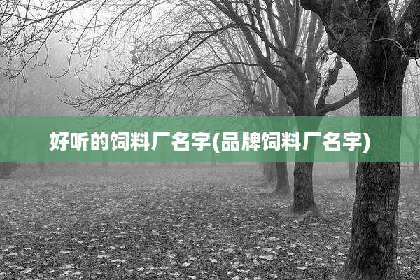 好听的饲料厂名字(品牌饲料厂名字)