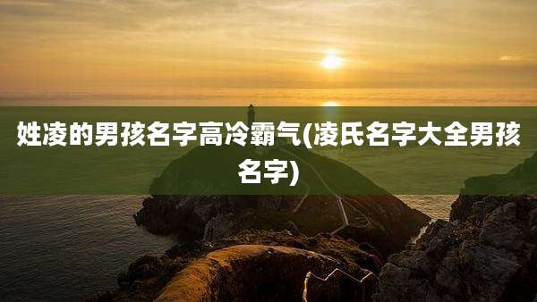 姓凌的男孩名字高冷霸气(凌氏名字大全男孩名字)