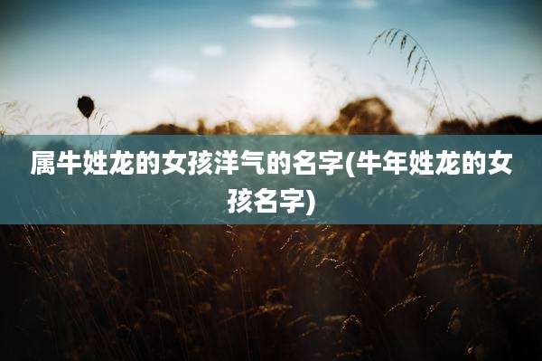 属牛姓龙的女孩洋气的名字(牛年姓龙的女孩名字)