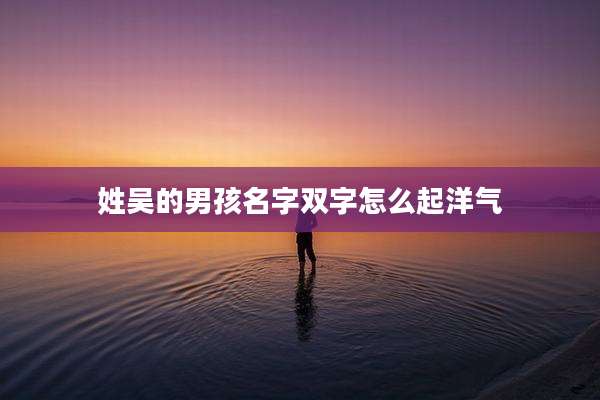 姓吴的男孩名字双字怎么起洋气