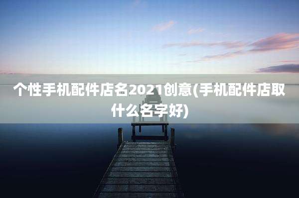 个性手机配件店名2021创意(手机配件店取什么名字好)