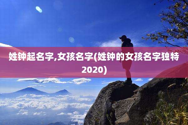 姓钟起名字,女孩名字(姓钟的女孩名字独特2020)