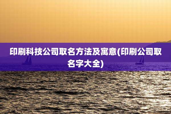 印刷科技公司取名方法及寓意(印刷公司取名字大全)