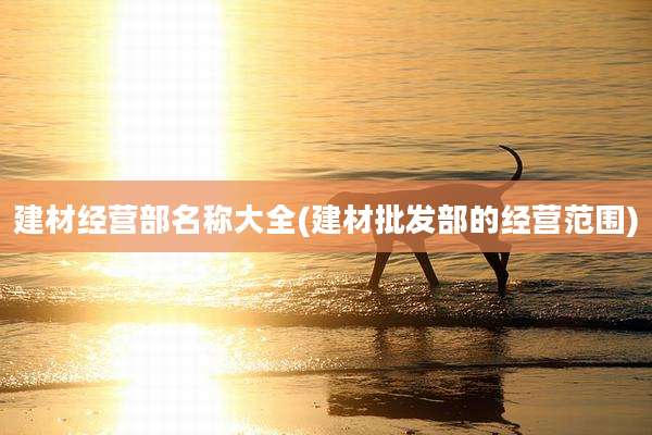 建材经营部名称大全(建材批发部的经营范围)