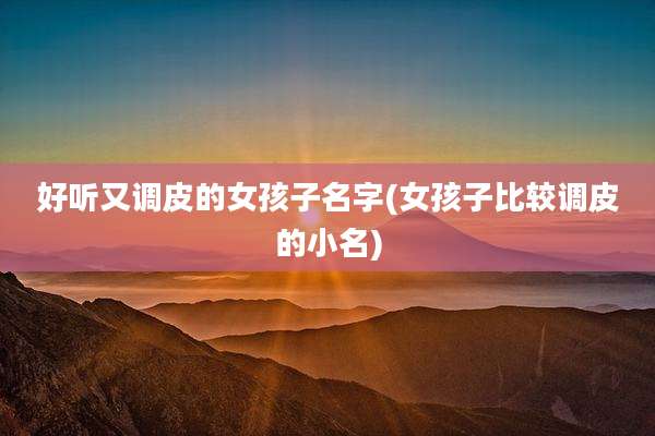 好听又调皮的女孩子名字(女孩子比较调皮的小名)