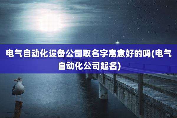 电气自动化设备公司取名字寓意好的吗(电气自动化公司起名)