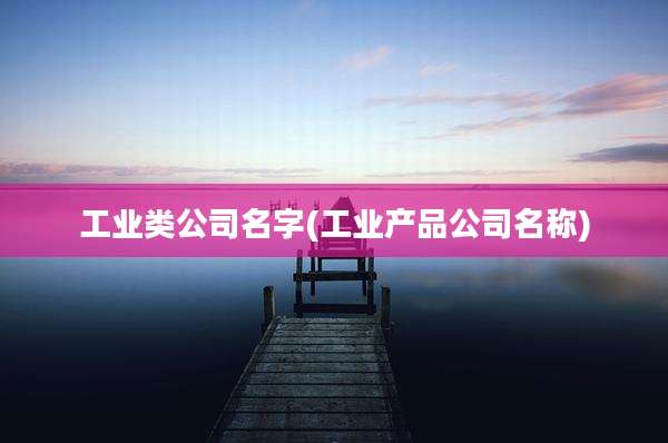 工业类公司名字(工业产品公司名称)