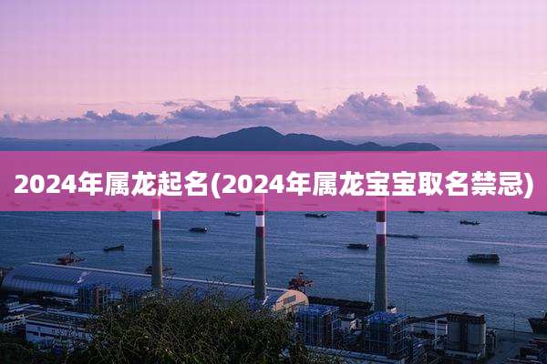 2024年属龙起名(2024年属龙宝宝取名禁忌)