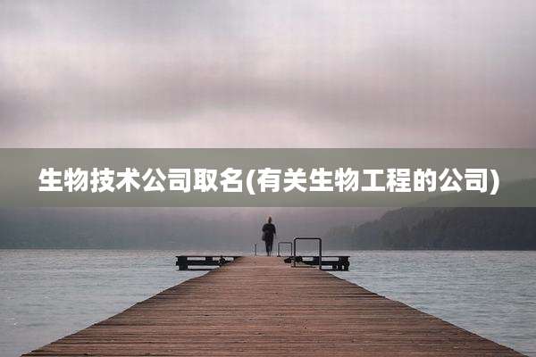 生物技术公司取名(有关生物工程的公司)