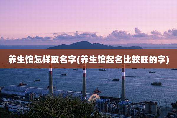 养生馆怎样取名字(养生馆起名比较旺的字)