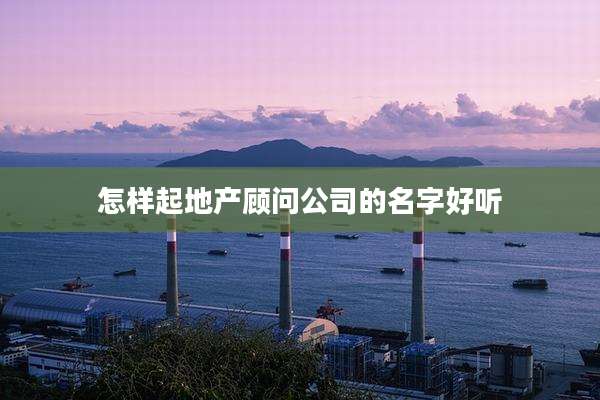 怎样起地产顾问公司的名字好听