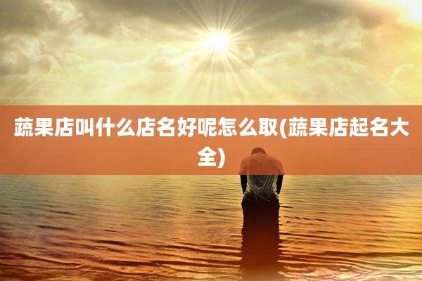 蔬果店叫什么店名好呢怎么取(蔬果店起名大全)